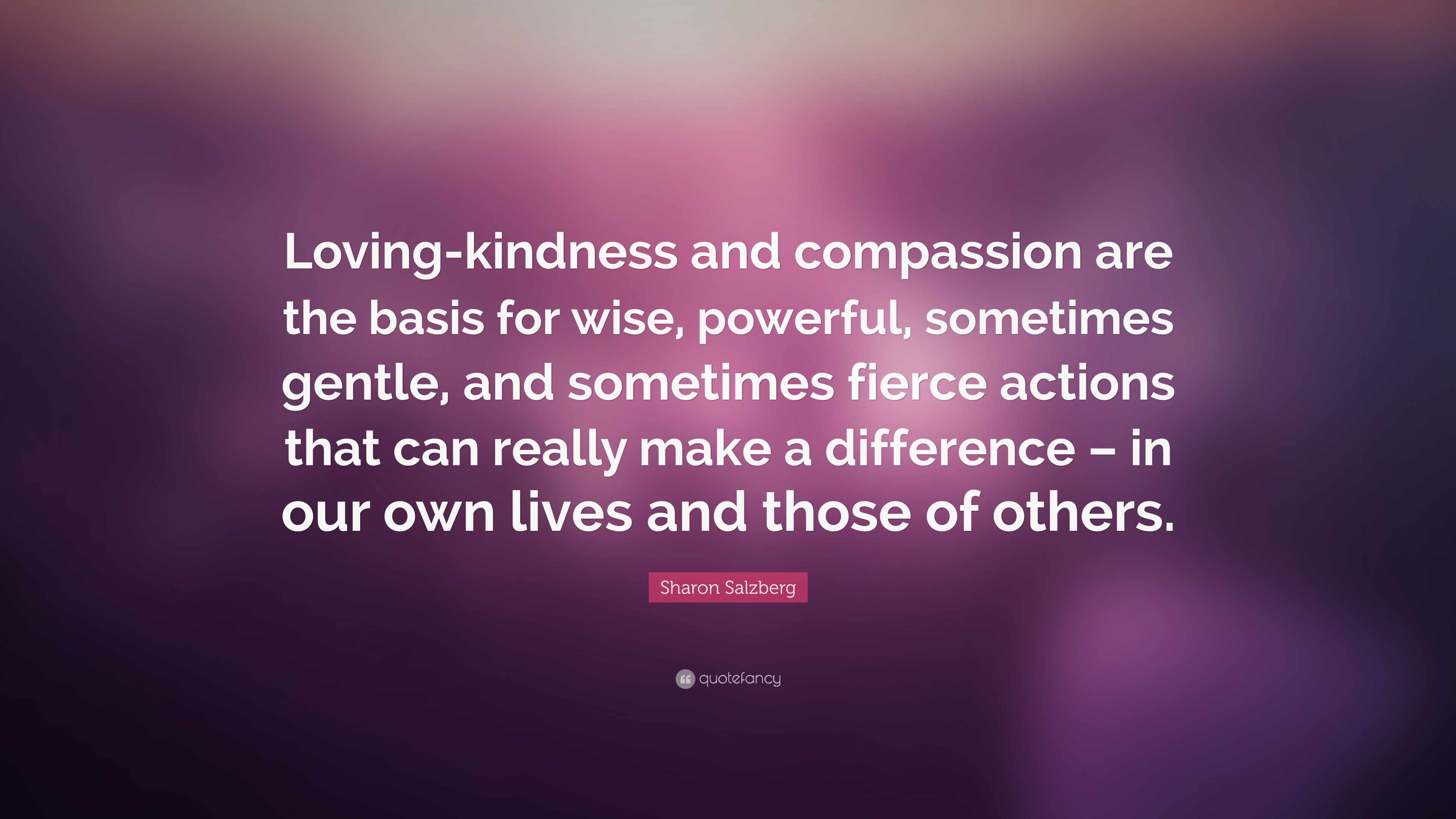 Loving-kindness and compassion are the basis for wise, powerful, sometimes gentle, and sometimes fierce actions that can really make a difference – in our own lives and those of others
